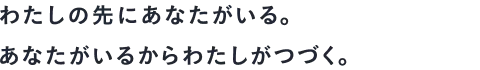 わたしの先にあなたがいる。あなたがいるからわたしがつづく。