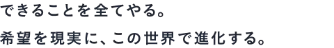 できることを全てやる。希望を現実に、この世界で進化する。