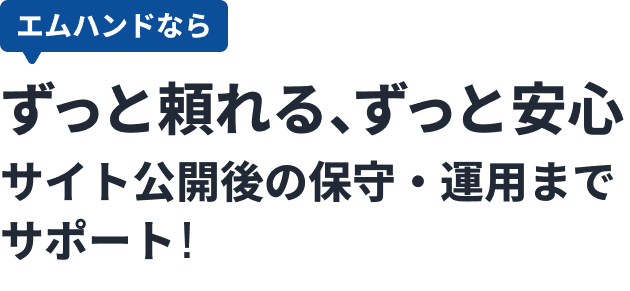 エムハンドならずっと頼れる、ずっと安心サイト公開後の保守・運用までサポート!