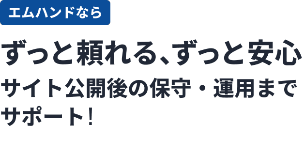 エムハンドならずっと頼れる、ずっと安心サイト公開後の保守・運用までサポート!